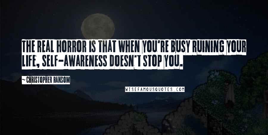 Christopher Ransom Quotes: The real horror is that when you're busy ruining your life, self-awareness doesn't stop you.