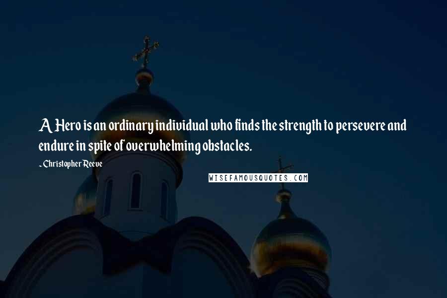 Christopher Reeve Quotes: A Hero is an ordinary individual who finds the strength to persevere and endure in spite of overwhelming obstacles.