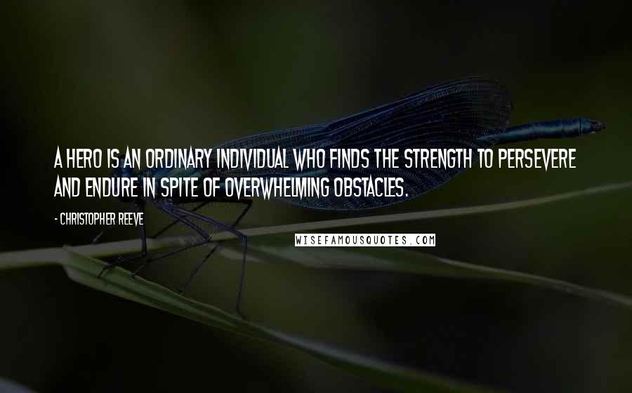 Christopher Reeve Quotes: A Hero is an ordinary individual who finds the strength to persevere and endure in spite of overwhelming obstacles.