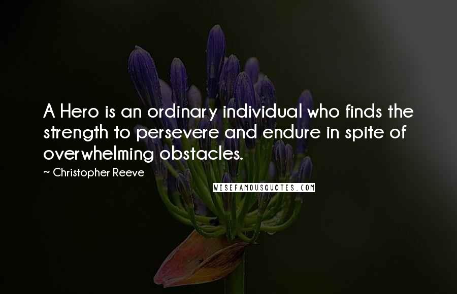 Christopher Reeve Quotes: A Hero is an ordinary individual who finds the strength to persevere and endure in spite of overwhelming obstacles.