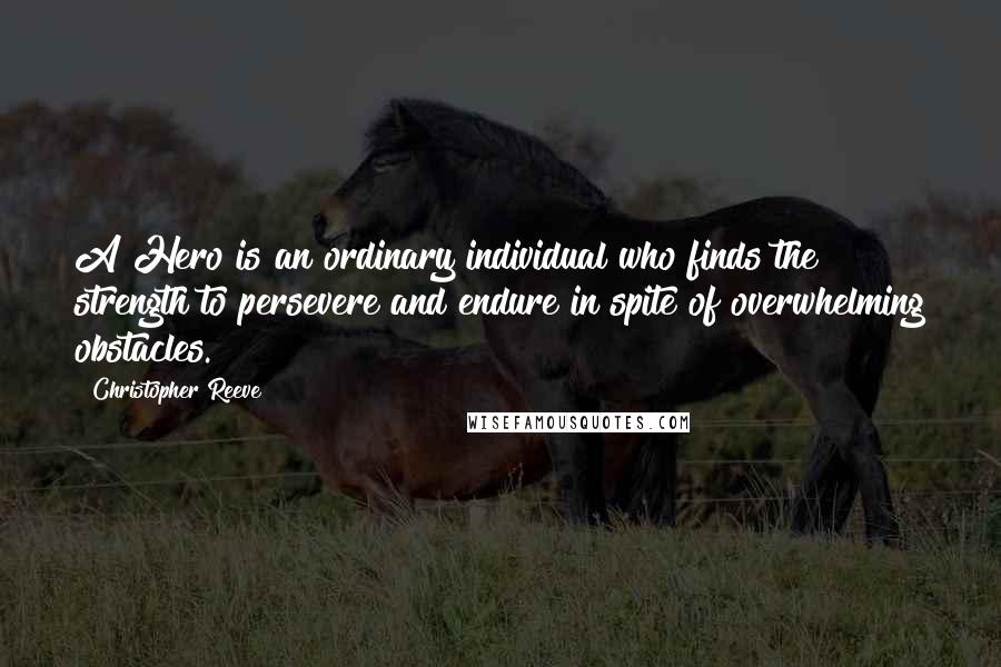Christopher Reeve Quotes: A Hero is an ordinary individual who finds the strength to persevere and endure in spite of overwhelming obstacles.