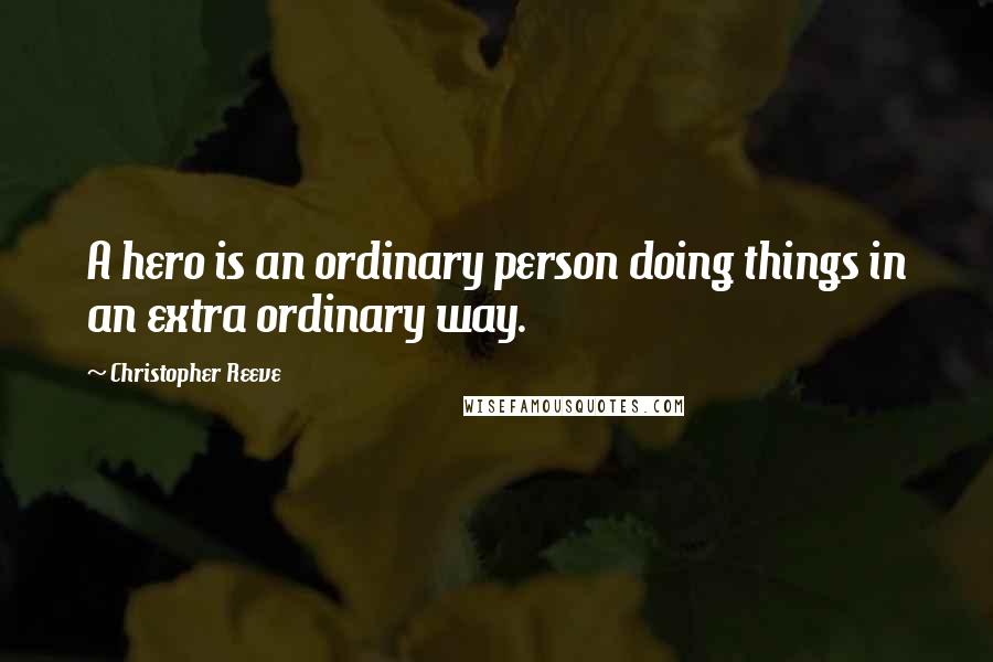 Christopher Reeve Quotes: A hero is an ordinary person doing things in an extra ordinary way.