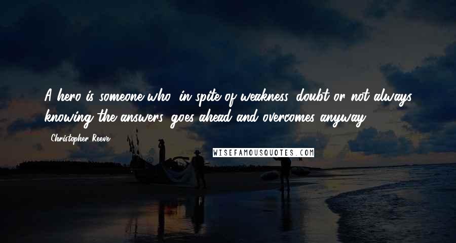 Christopher Reeve Quotes: A hero is someone who, in spite of weakness, doubt or not always knowing the answers, goes ahead and overcomes anyway.