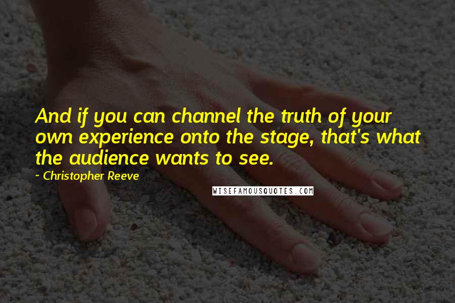 Christopher Reeve Quotes: And if you can channel the truth of your own experience onto the stage, that's what the audience wants to see.