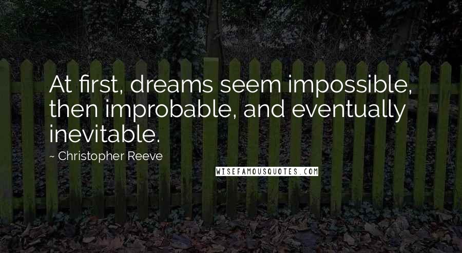 Christopher Reeve Quotes: At first, dreams seem impossible, then improbable, and eventually inevitable.
