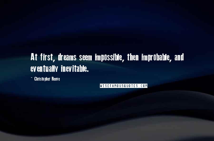 Christopher Reeve Quotes: At first, dreams seem impossible, then improbable, and eventually inevitable.