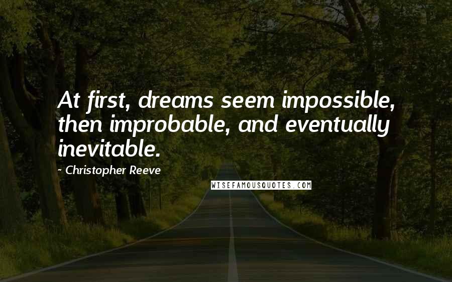 Christopher Reeve Quotes: At first, dreams seem impossible, then improbable, and eventually inevitable.