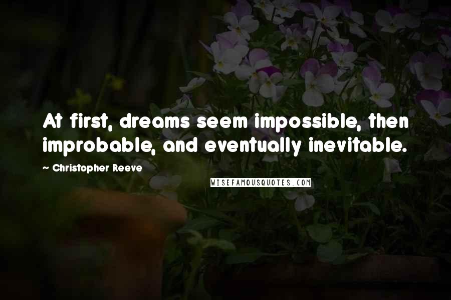 Christopher Reeve Quotes: At first, dreams seem impossible, then improbable, and eventually inevitable.