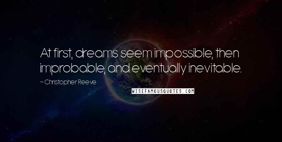 Christopher Reeve Quotes: At first, dreams seem impossible, then improbable, and eventually inevitable.