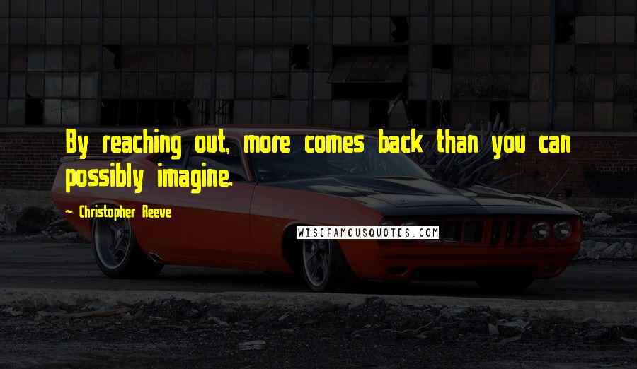 Christopher Reeve Quotes: By reaching out, more comes back than you can possibly imagine.