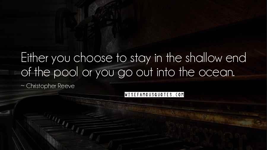 Christopher Reeve Quotes: Either you choose to stay in the shallow end of the pool or you go out into the ocean.