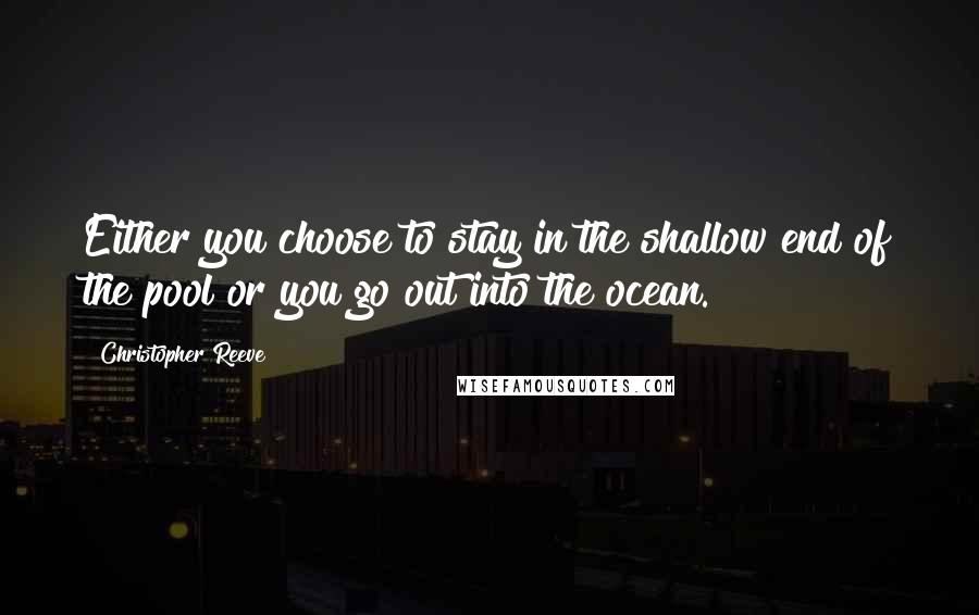 Christopher Reeve Quotes: Either you choose to stay in the shallow end of the pool or you go out into the ocean.