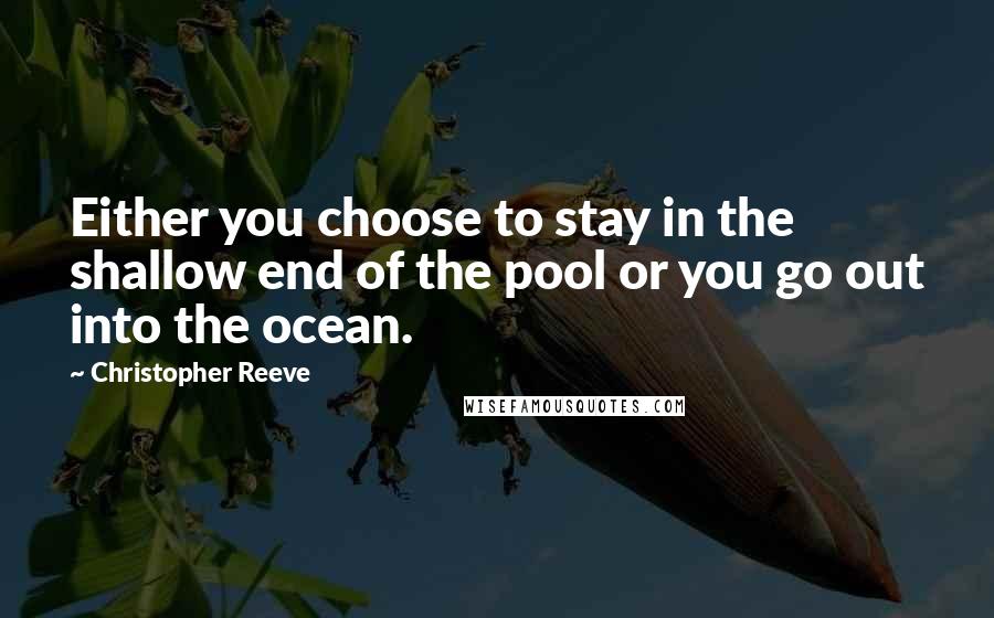 Christopher Reeve Quotes: Either you choose to stay in the shallow end of the pool or you go out into the ocean.