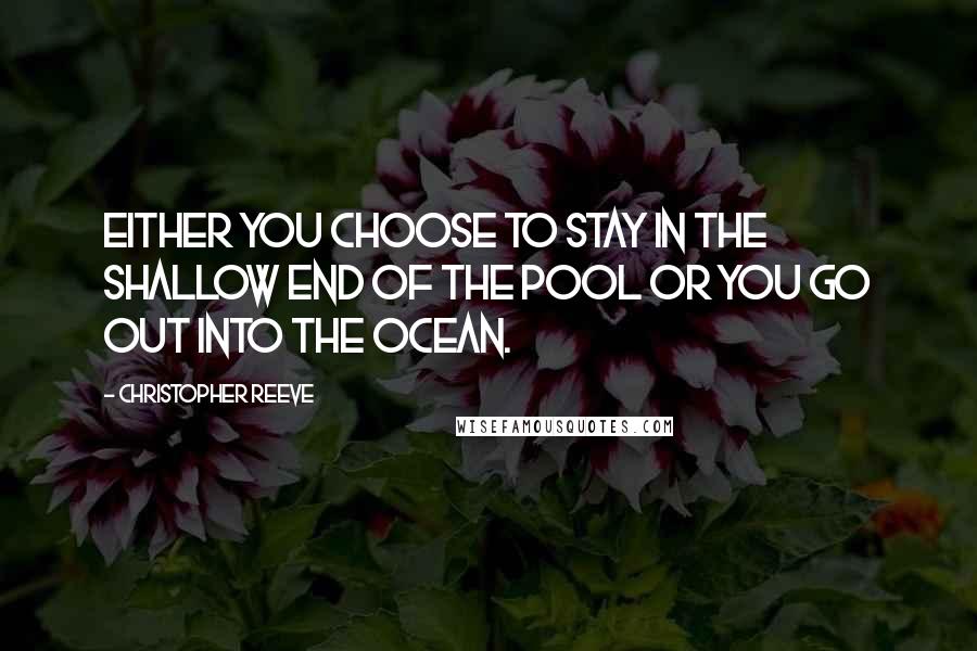 Christopher Reeve Quotes: Either you choose to stay in the shallow end of the pool or you go out into the ocean.