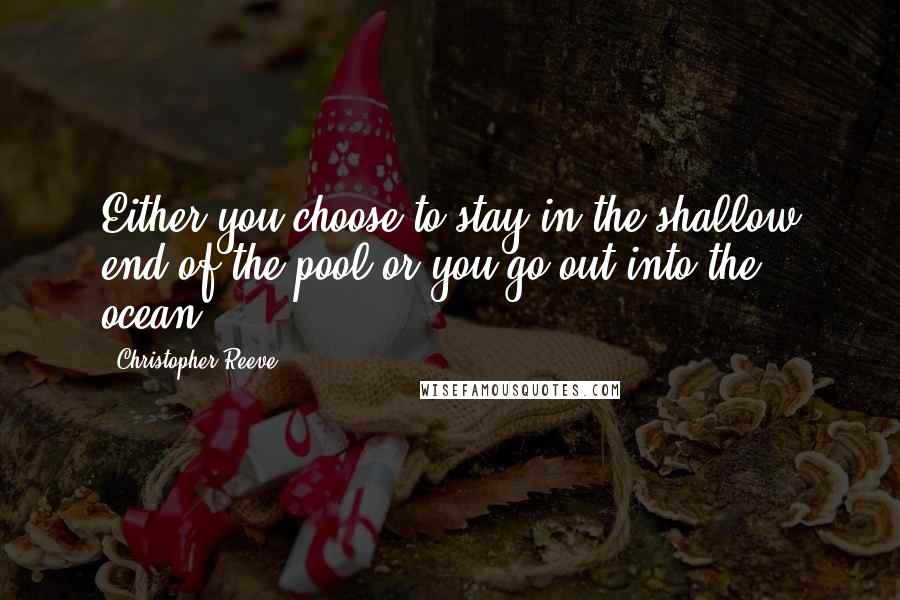 Christopher Reeve Quotes: Either you choose to stay in the shallow end of the pool or you go out into the ocean.