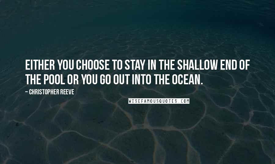 Christopher Reeve Quotes: Either you choose to stay in the shallow end of the pool or you go out into the ocean.