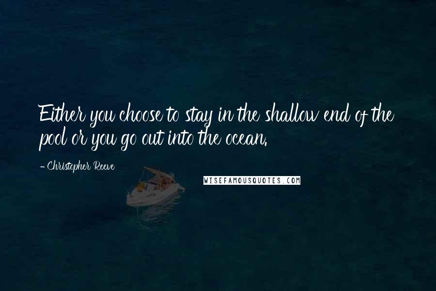 Christopher Reeve Quotes: Either you choose to stay in the shallow end of the pool or you go out into the ocean.