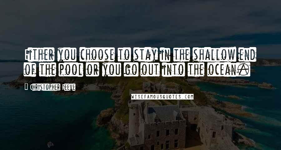 Christopher Reeve Quotes: Either you choose to stay in the shallow end of the pool or you go out into the ocean.