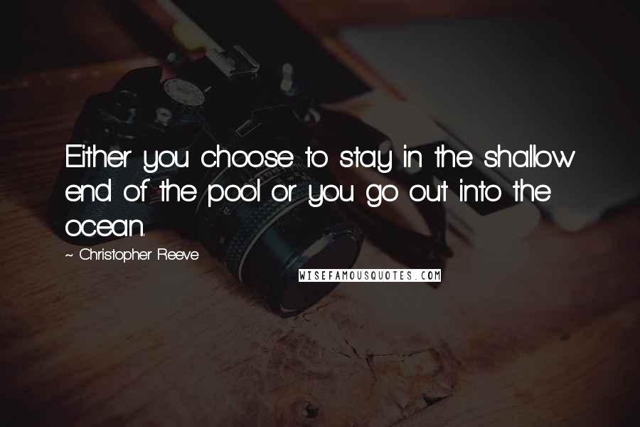 Christopher Reeve Quotes: Either you choose to stay in the shallow end of the pool or you go out into the ocean.