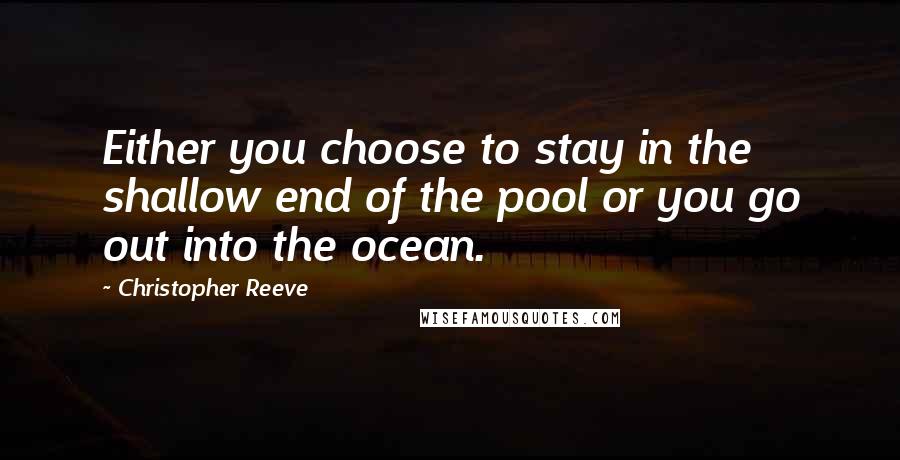 Christopher Reeve Quotes: Either you choose to stay in the shallow end of the pool or you go out into the ocean.