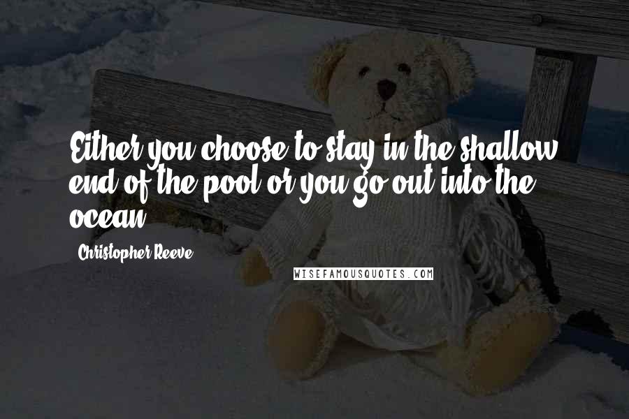 Christopher Reeve Quotes: Either you choose to stay in the shallow end of the pool or you go out into the ocean.