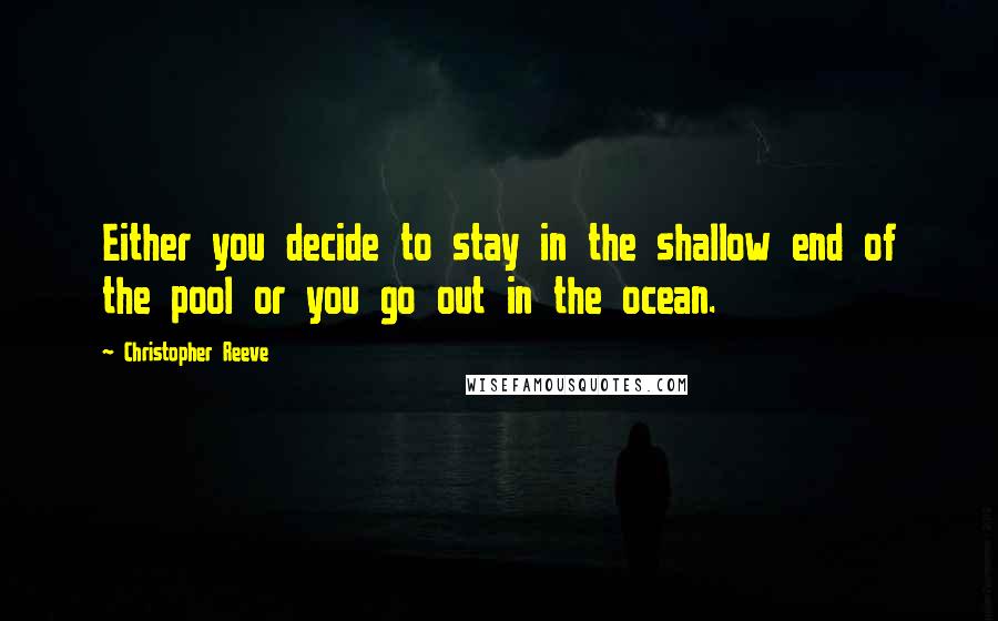 Christopher Reeve Quotes: Either you decide to stay in the shallow end of the pool or you go out in the ocean.