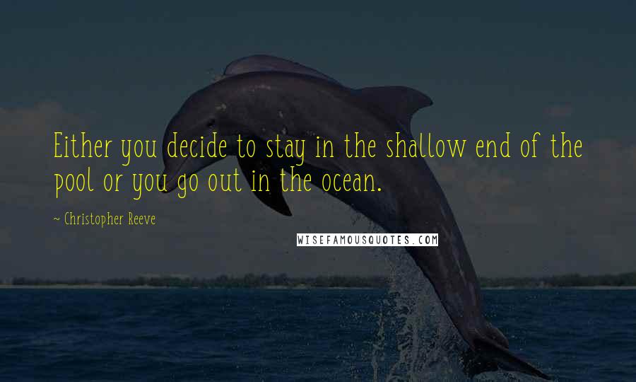 Christopher Reeve Quotes: Either you decide to stay in the shallow end of the pool or you go out in the ocean.