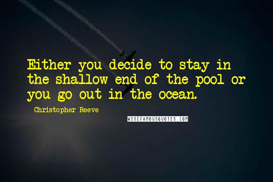 Christopher Reeve Quotes: Either you decide to stay in the shallow end of the pool or you go out in the ocean.