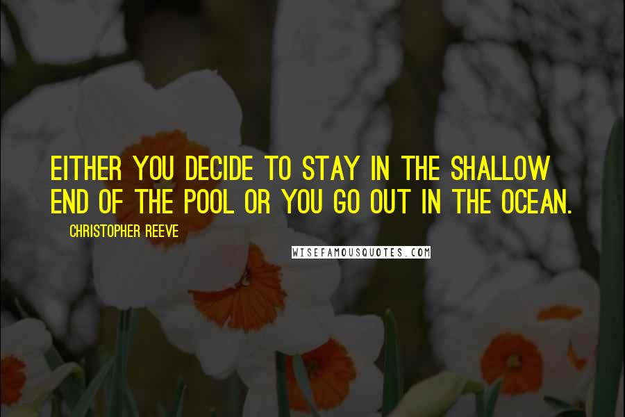 Christopher Reeve Quotes: Either you decide to stay in the shallow end of the pool or you go out in the ocean.