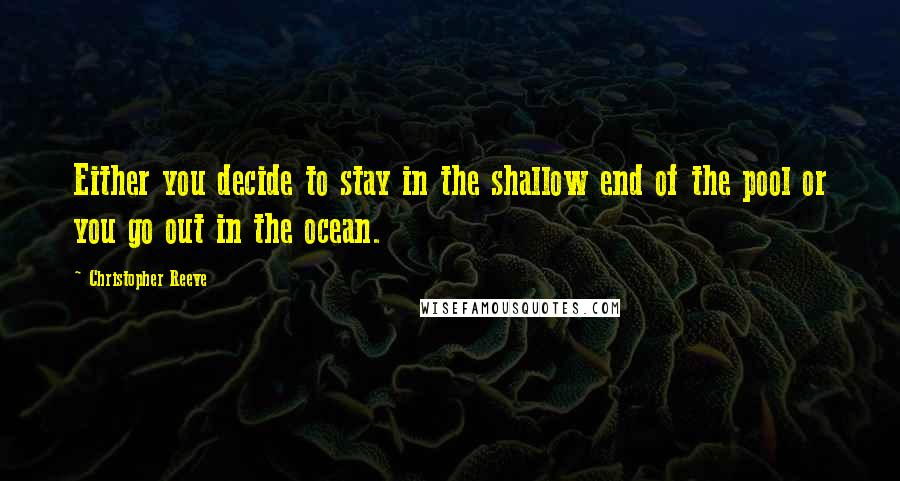 Christopher Reeve Quotes: Either you decide to stay in the shallow end of the pool or you go out in the ocean.