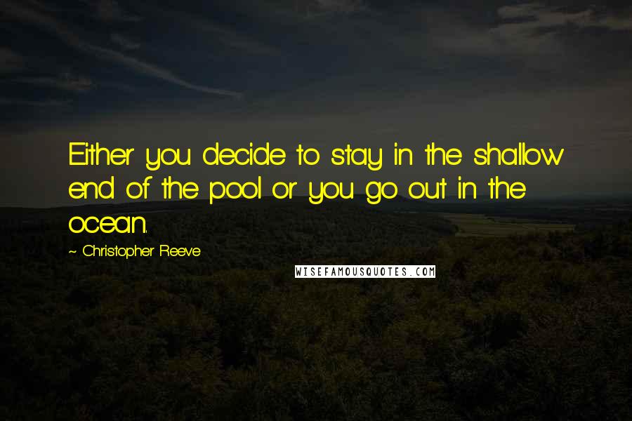 Christopher Reeve Quotes: Either you decide to stay in the shallow end of the pool or you go out in the ocean.