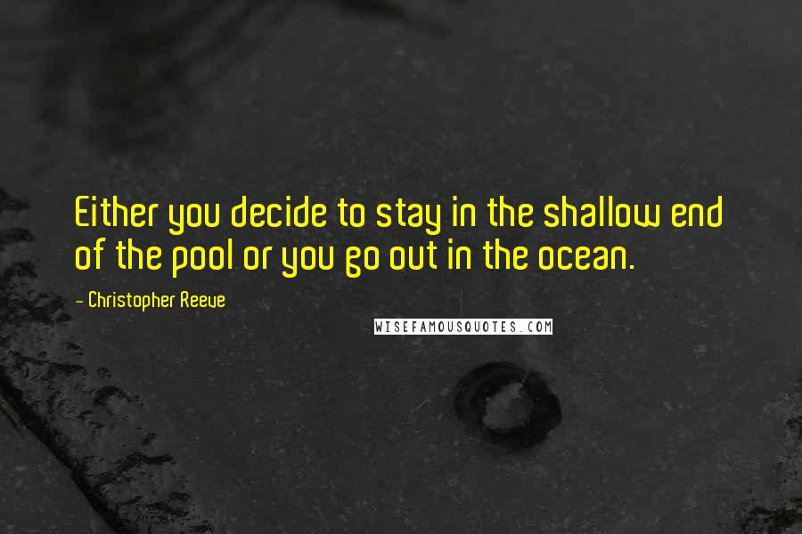 Christopher Reeve Quotes: Either you decide to stay in the shallow end of the pool or you go out in the ocean.