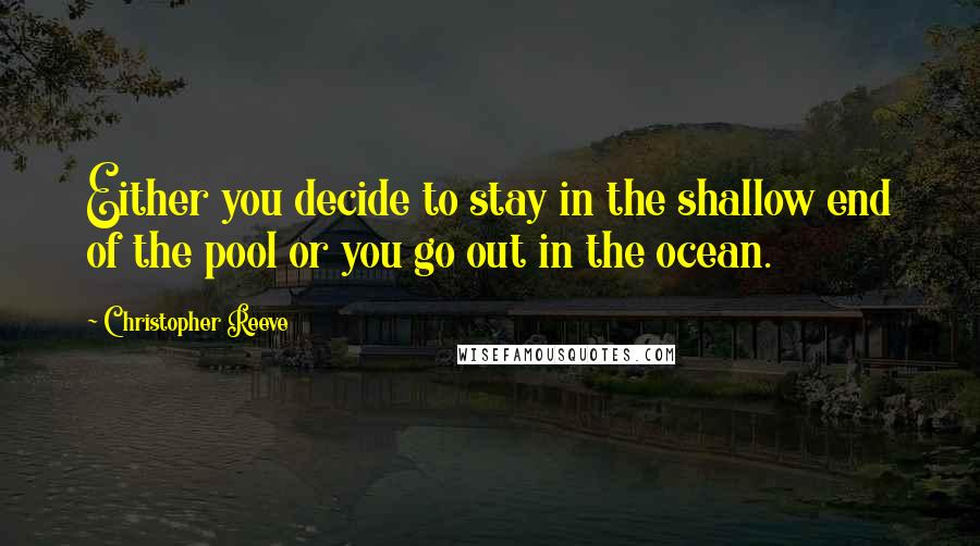 Christopher Reeve Quotes: Either you decide to stay in the shallow end of the pool or you go out in the ocean.