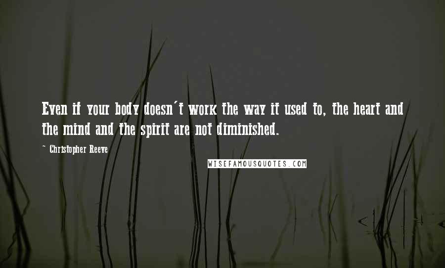Christopher Reeve Quotes: Even if your body doesn't work the way it used to, the heart and the mind and the spirit are not diminished.
