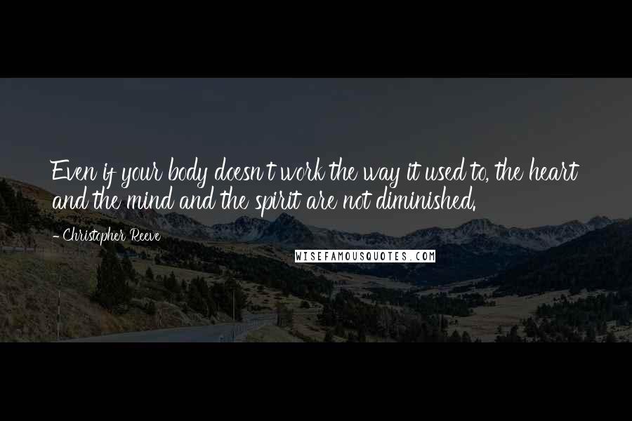 Christopher Reeve Quotes: Even if your body doesn't work the way it used to, the heart and the mind and the spirit are not diminished.