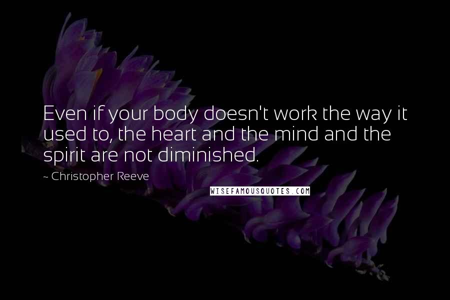 Christopher Reeve Quotes: Even if your body doesn't work the way it used to, the heart and the mind and the spirit are not diminished.
