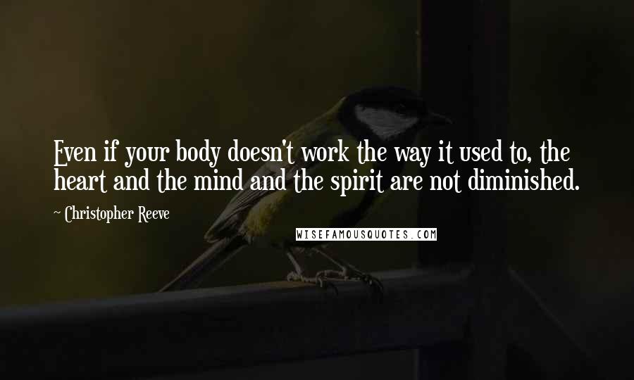 Christopher Reeve Quotes: Even if your body doesn't work the way it used to, the heart and the mind and the spirit are not diminished.