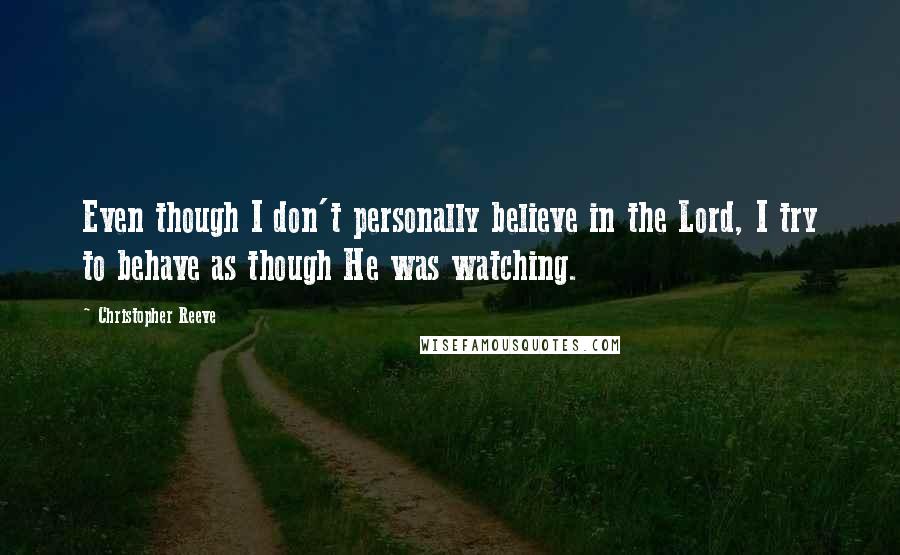 Christopher Reeve Quotes: Even though I don't personally believe in the Lord, I try to behave as though He was watching.