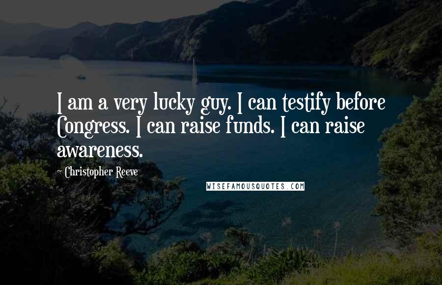 Christopher Reeve Quotes: I am a very lucky guy. I can testify before Congress. I can raise funds. I can raise awareness.