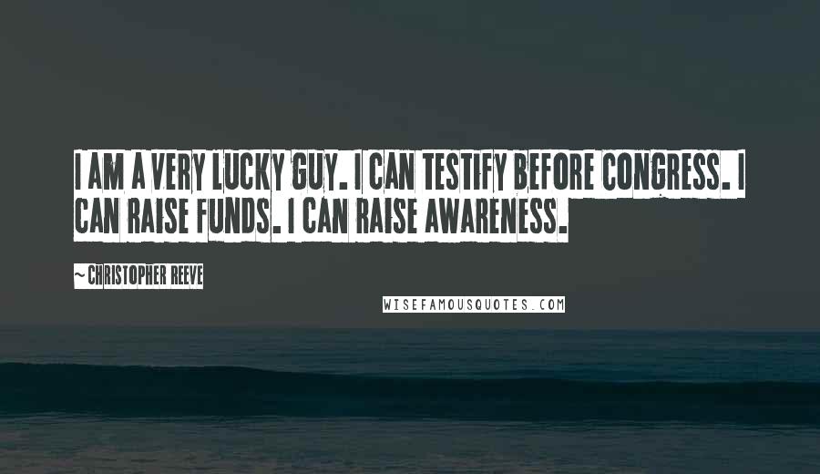 Christopher Reeve Quotes: I am a very lucky guy. I can testify before Congress. I can raise funds. I can raise awareness.