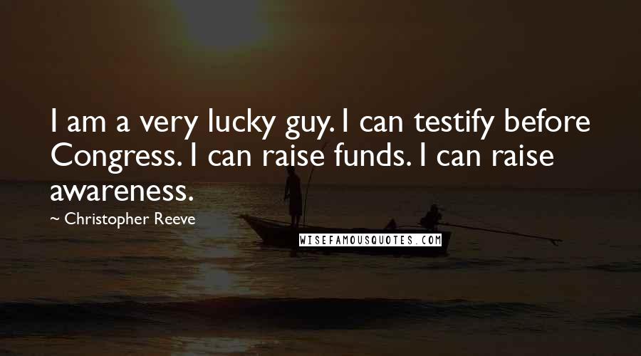 Christopher Reeve Quotes: I am a very lucky guy. I can testify before Congress. I can raise funds. I can raise awareness.