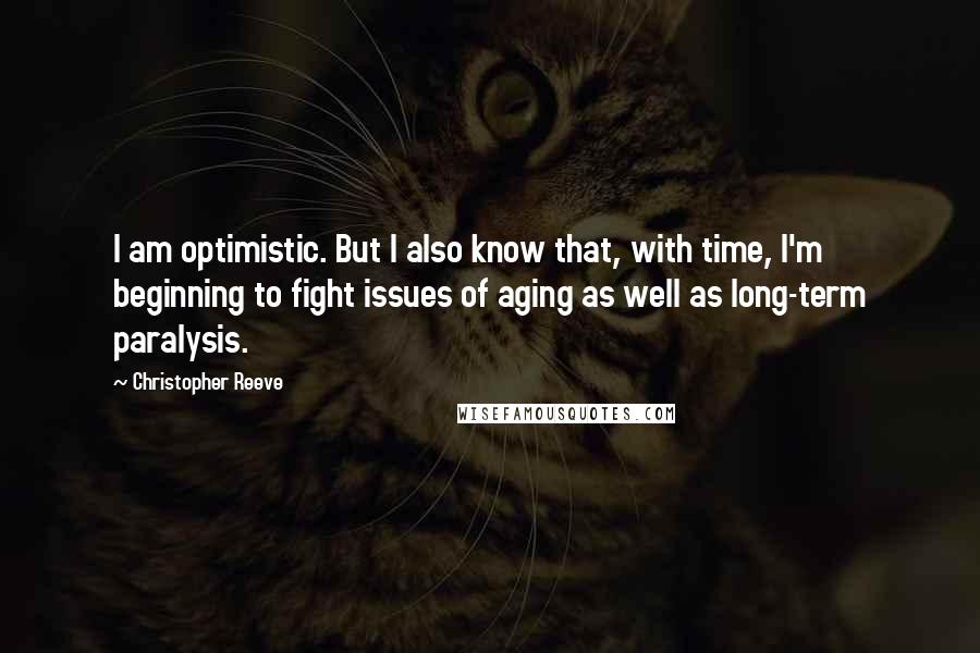 Christopher Reeve Quotes: I am optimistic. But I also know that, with time, I'm beginning to fight issues of aging as well as long-term paralysis.