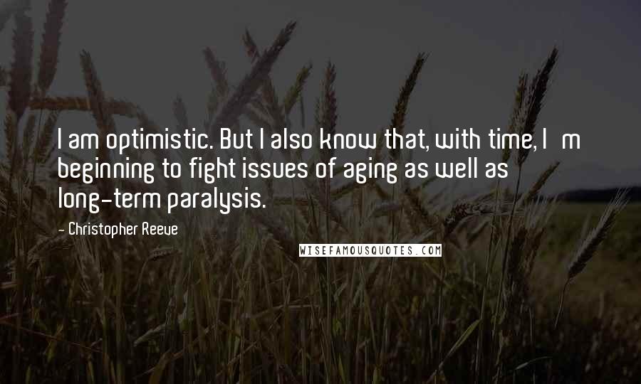Christopher Reeve Quotes: I am optimistic. But I also know that, with time, I'm beginning to fight issues of aging as well as long-term paralysis.