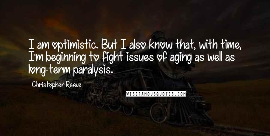 Christopher Reeve Quotes: I am optimistic. But I also know that, with time, I'm beginning to fight issues of aging as well as long-term paralysis.