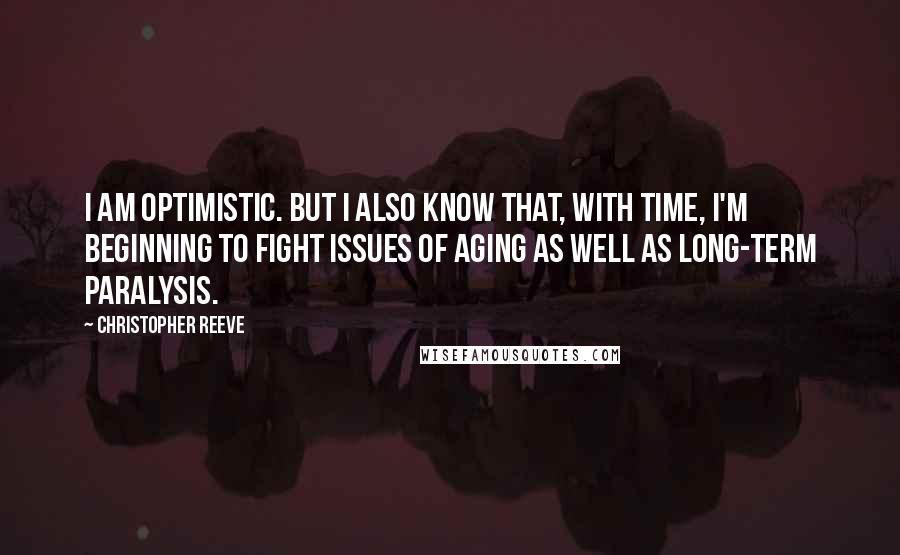 Christopher Reeve Quotes: I am optimistic. But I also know that, with time, I'm beginning to fight issues of aging as well as long-term paralysis.