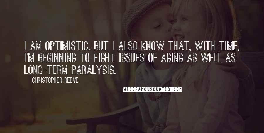 Christopher Reeve Quotes: I am optimistic. But I also know that, with time, I'm beginning to fight issues of aging as well as long-term paralysis.