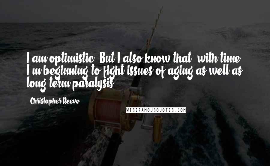 Christopher Reeve Quotes: I am optimistic. But I also know that, with time, I'm beginning to fight issues of aging as well as long-term paralysis.
