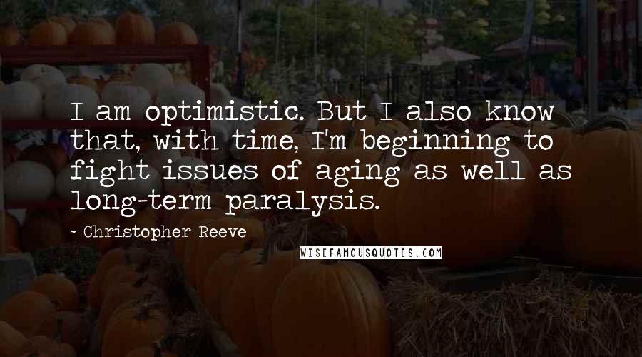 Christopher Reeve Quotes: I am optimistic. But I also know that, with time, I'm beginning to fight issues of aging as well as long-term paralysis.