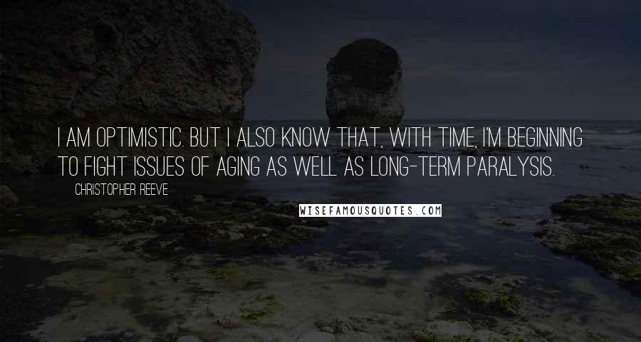 Christopher Reeve Quotes: I am optimistic. But I also know that, with time, I'm beginning to fight issues of aging as well as long-term paralysis.