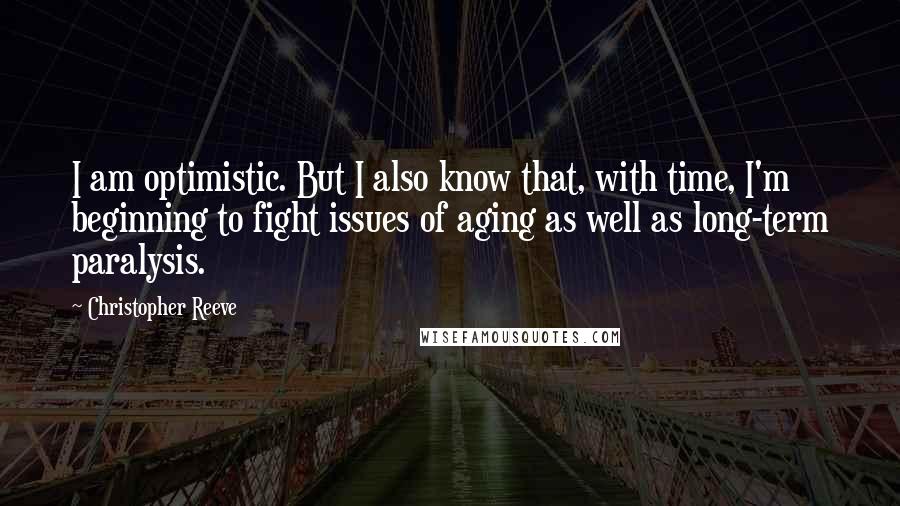 Christopher Reeve Quotes: I am optimistic. But I also know that, with time, I'm beginning to fight issues of aging as well as long-term paralysis.